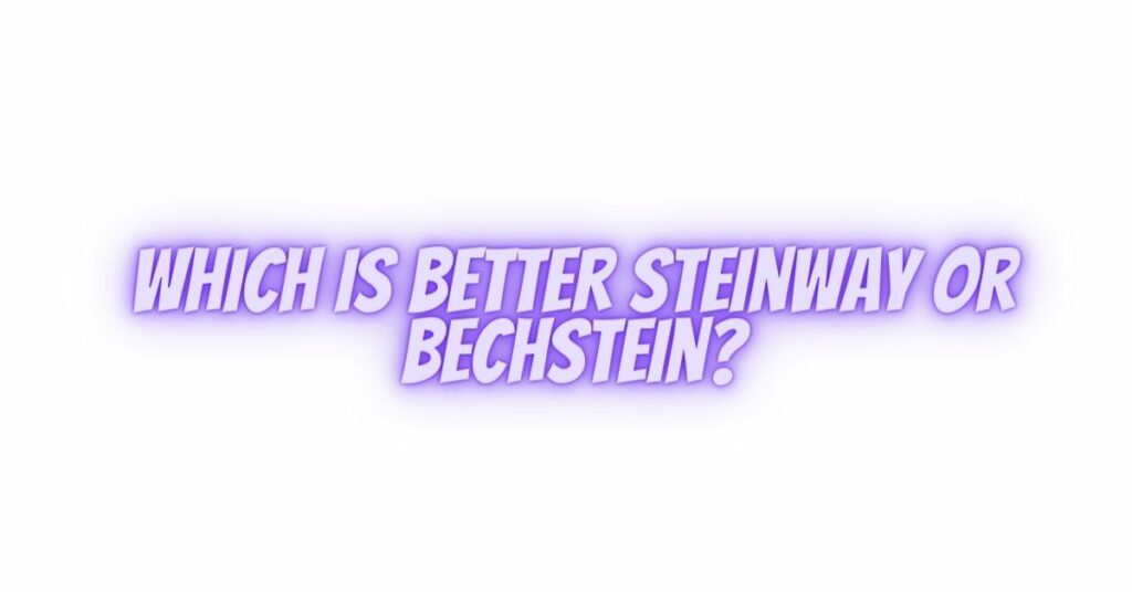 Which is better Steinway or Bechstein?