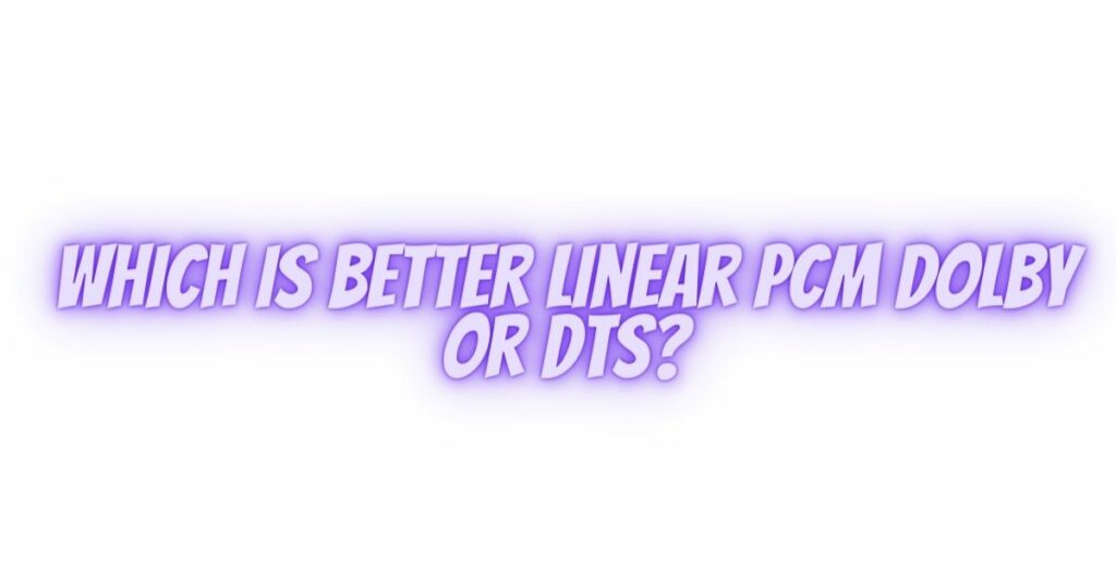 Which is better linear PCM Dolby or DTS?
