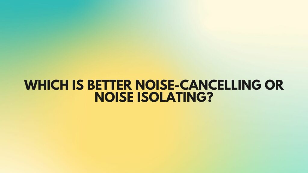 Which is better noise-cancelling or noise isolating?