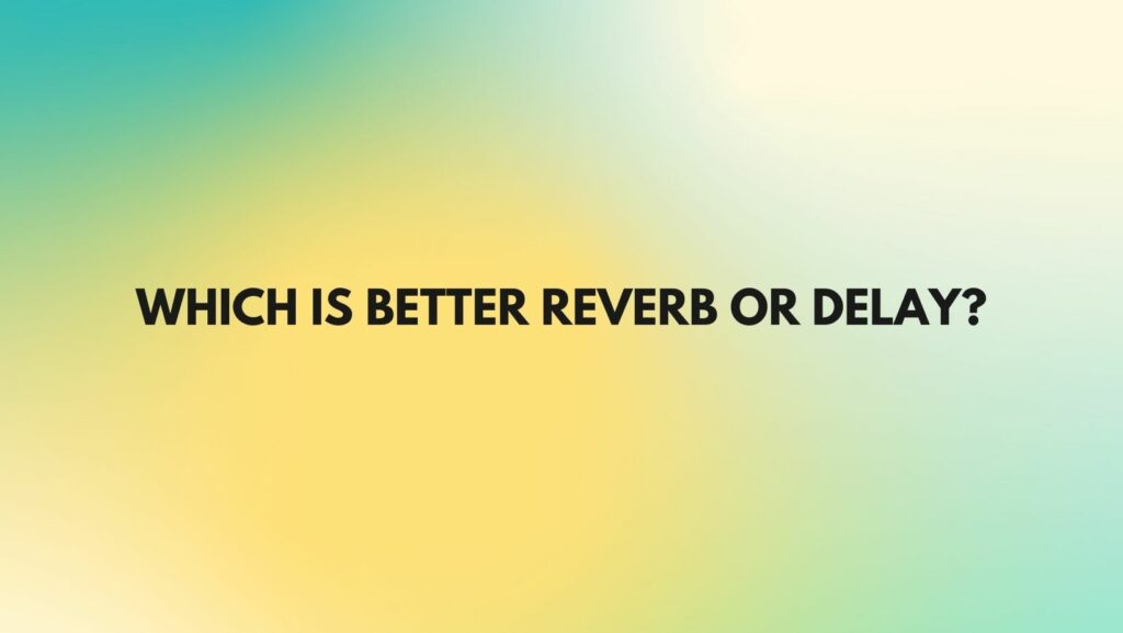 Which is better reverb or delay?