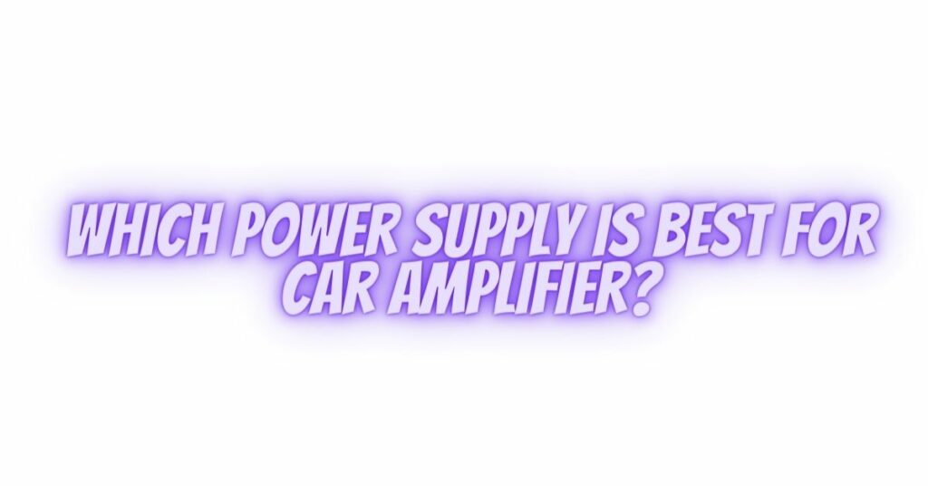 Which power supply is best for car amplifier?
