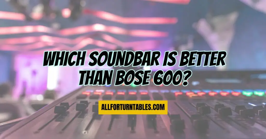 Which soundbar is better than Bose 600? All For Turntables
