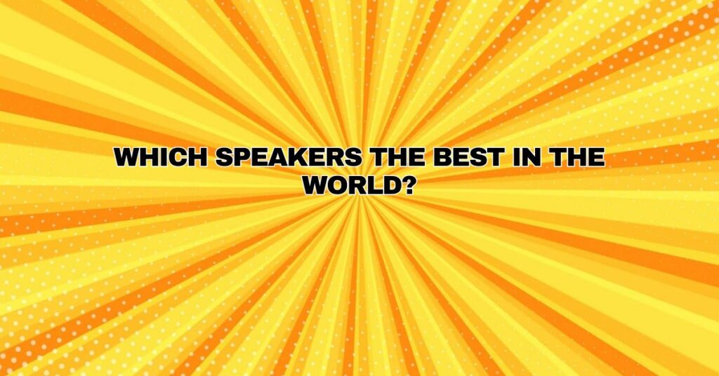 Which speakers the best in the world?