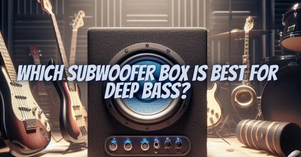 Which subwoofer box is best for deep bass?