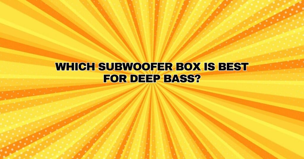 Which subwoofer box is best for deep bass?