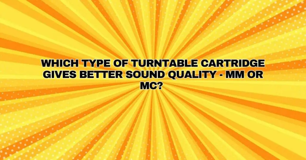 Which type of turntable cartridge gives better sound quality - mm or mc?