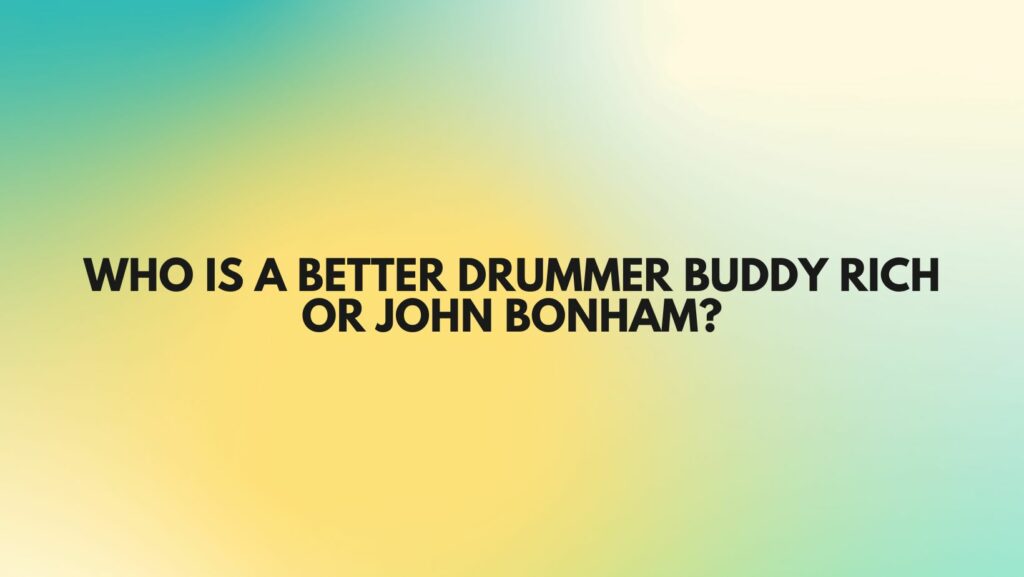 Who is a better drummer Buddy Rich or John Bonham?