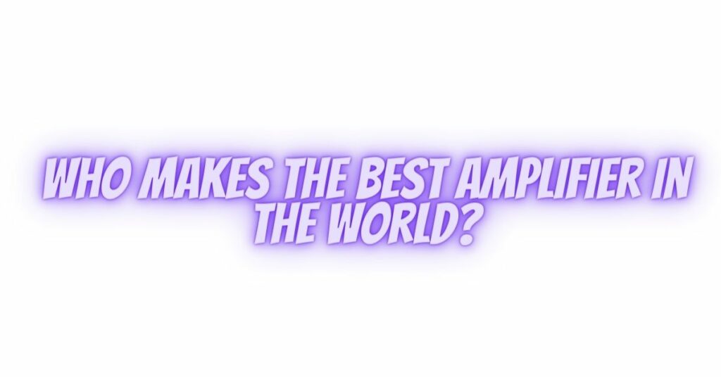 Who makes the best amplifier in the world?