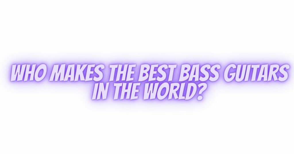 Who makes the best bass guitars in the world?