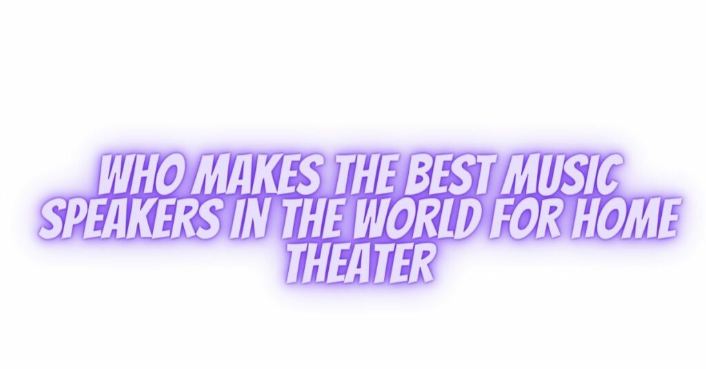 Who makes the best music speakers in the world for home theater