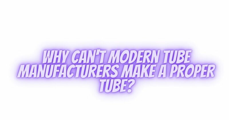 Why Can't Modern Tube Manufacturers Make a Proper Tube?