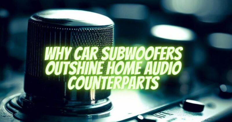 Why Car Subwoofers Outshine Home Audio Counterparts