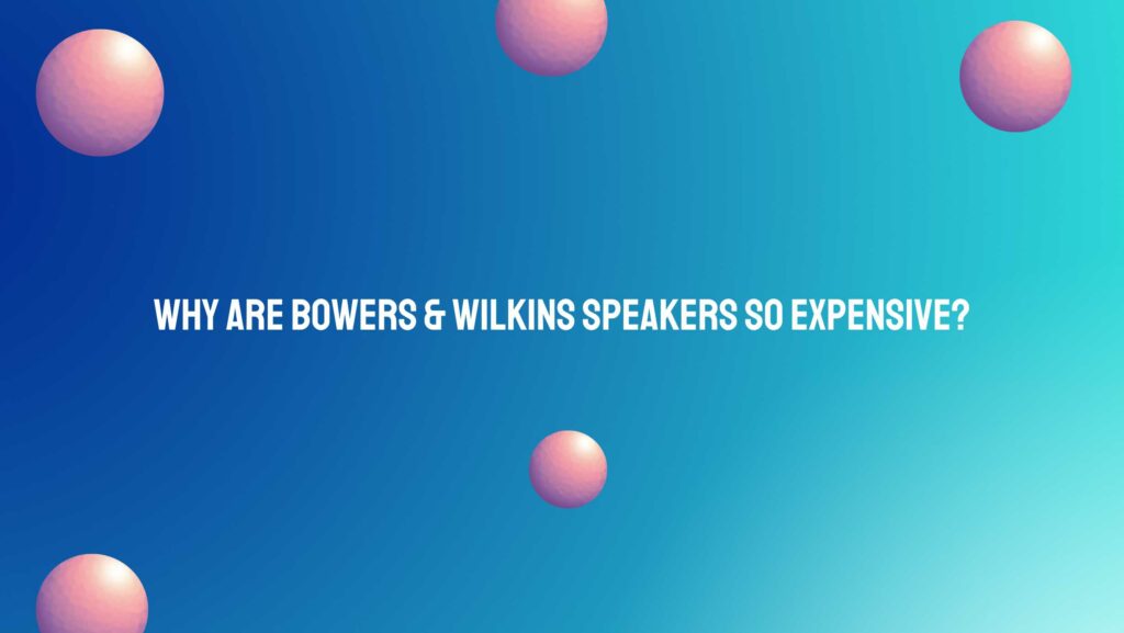 Why are Bowers & Wilkins speakers so expensive?