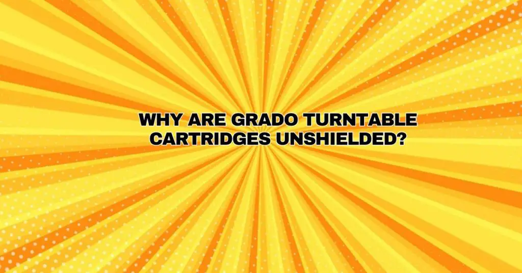Why are Grado turntable cartridges unshielded?
