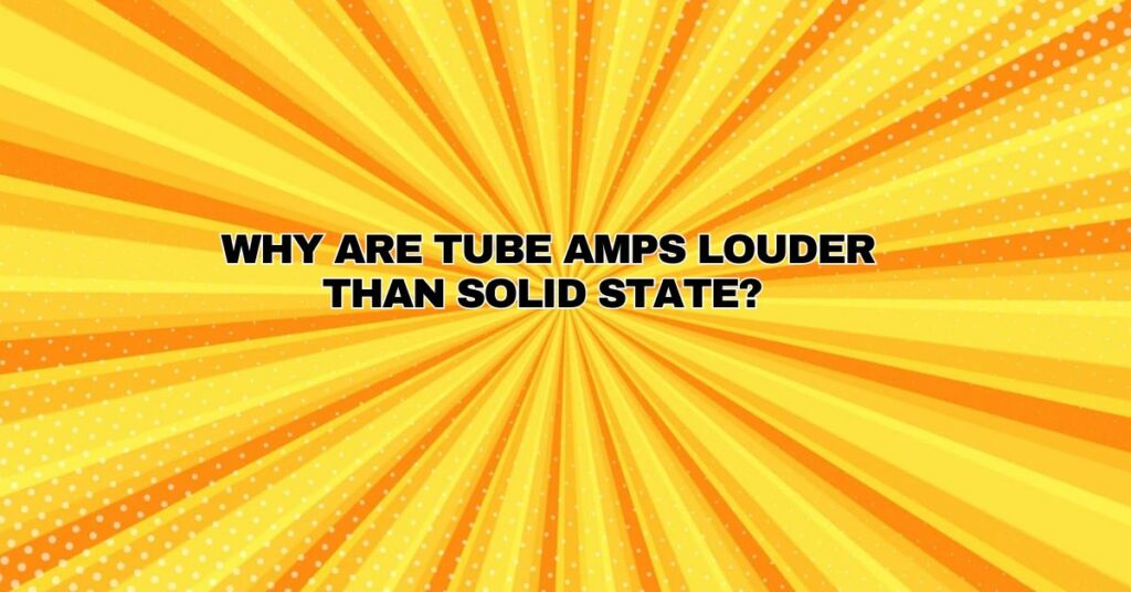 Why are tube amps louder than solid state?