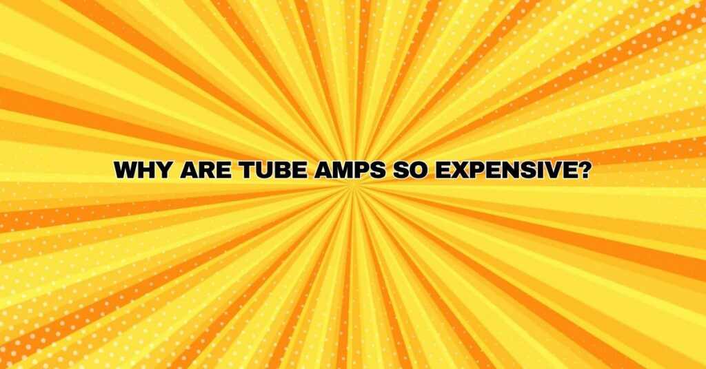 Why are tube amps so expensive?