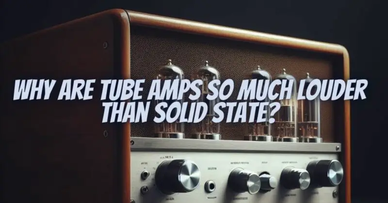 Why are tube amps so much louder than solid state?