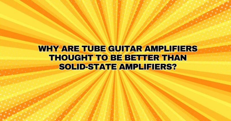 Why are tube guitar amplifiers thought to be better than solid-state amplifiers?