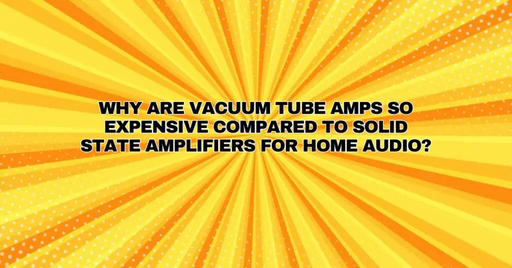 Why are vacuum tube amps so expensive compared to solid state