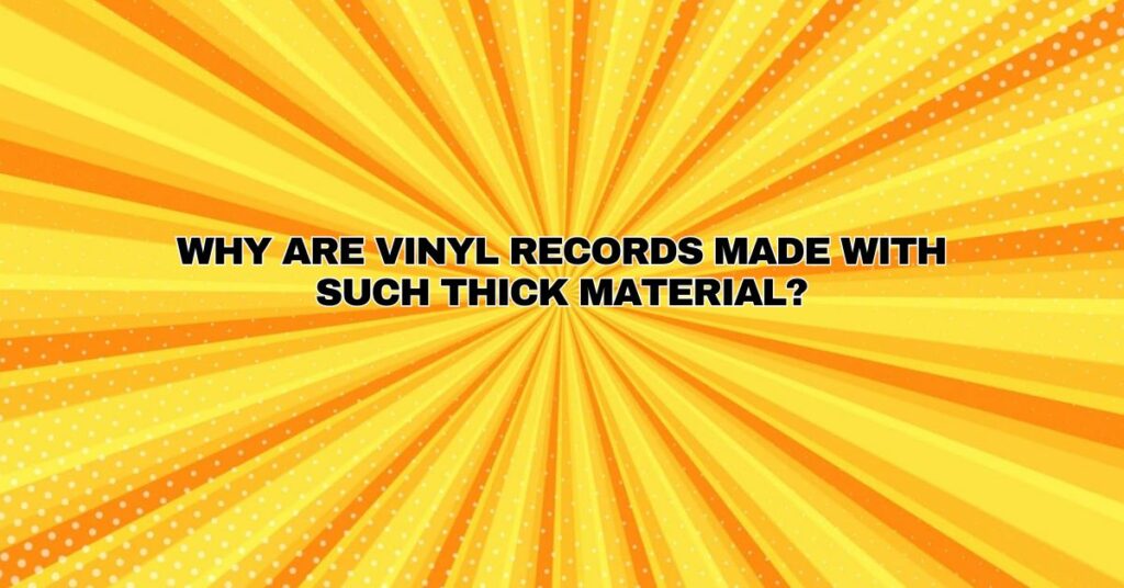 Why are vinyl records made with such thick material?