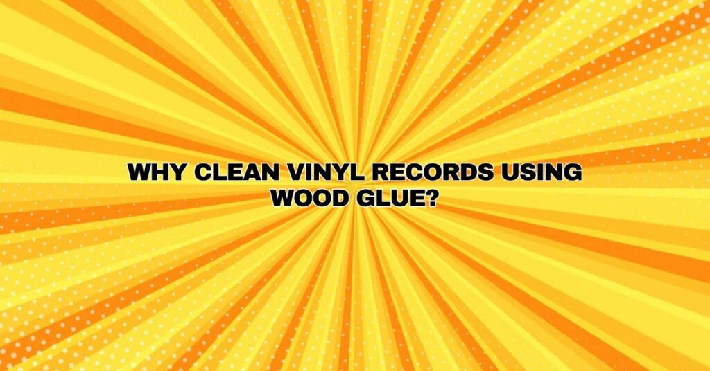 Why clean vinyl records using wood glue?
