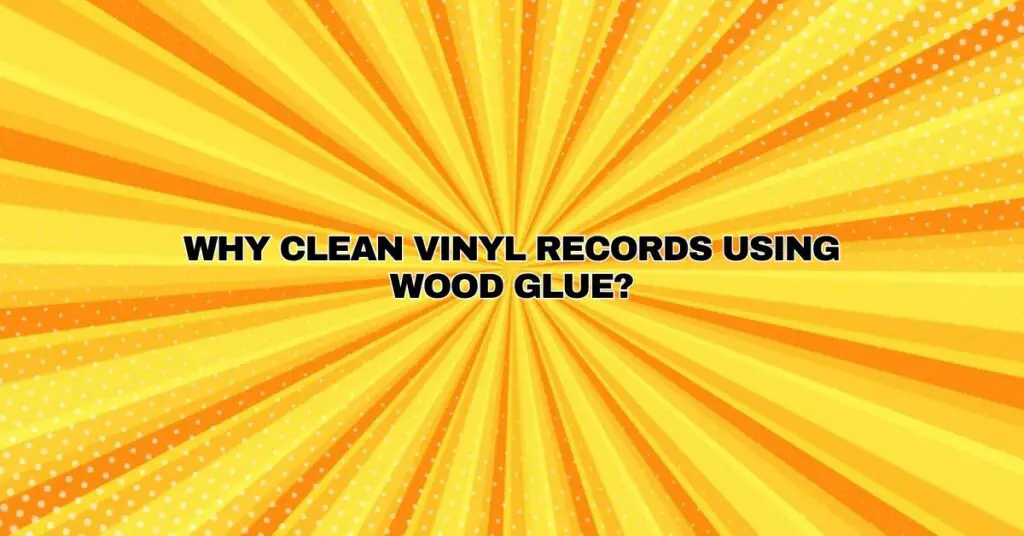 Why clean vinyl records using wood glue?