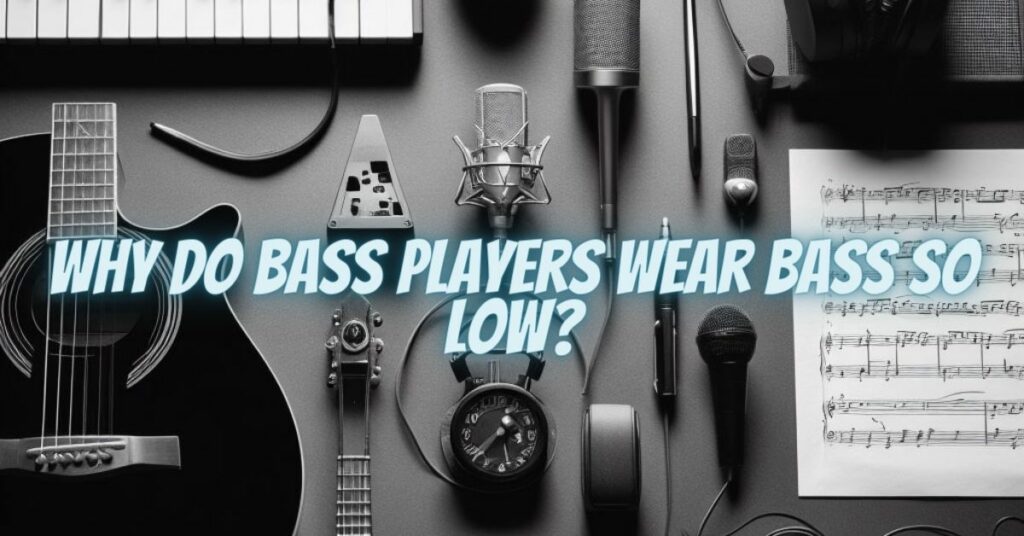 Why do bass players wear bass so low?