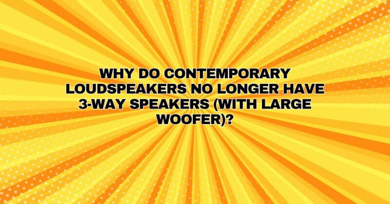 Why do contemporary loudspeakers no longer have 3-way speakers (with large woofer)?