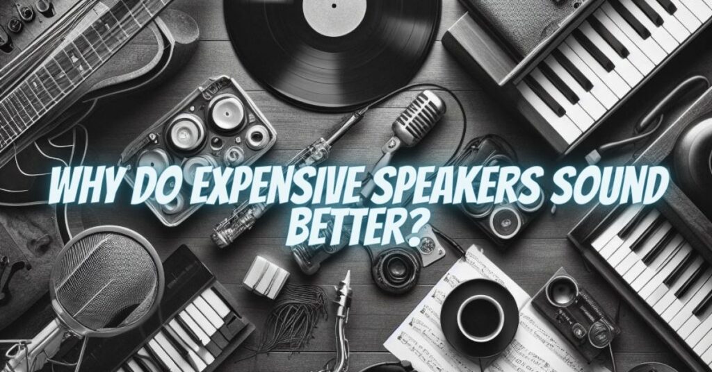 Why do expensive speakers sound better?