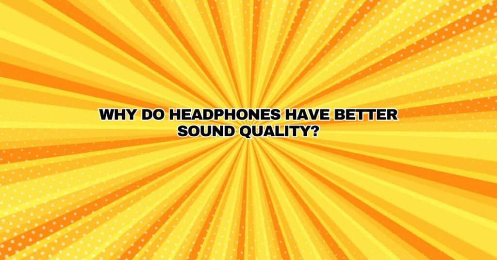 Why do headphones have better sound quality?