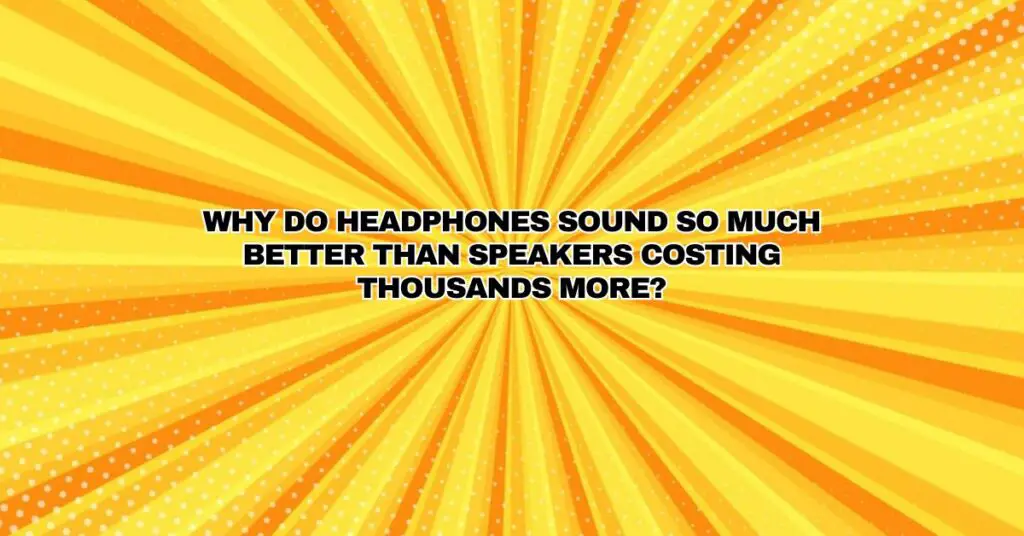 Why do headphones sound so much better than speakers costing thousands more?