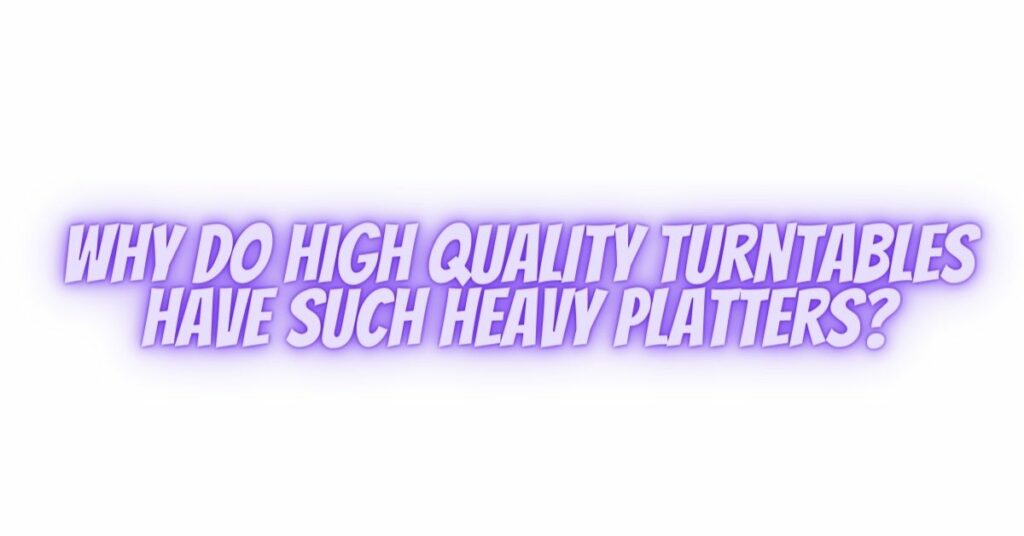 Why do high quality turntables have such heavy platters?