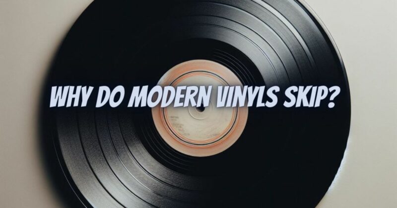 Why do modern vinyls skip?