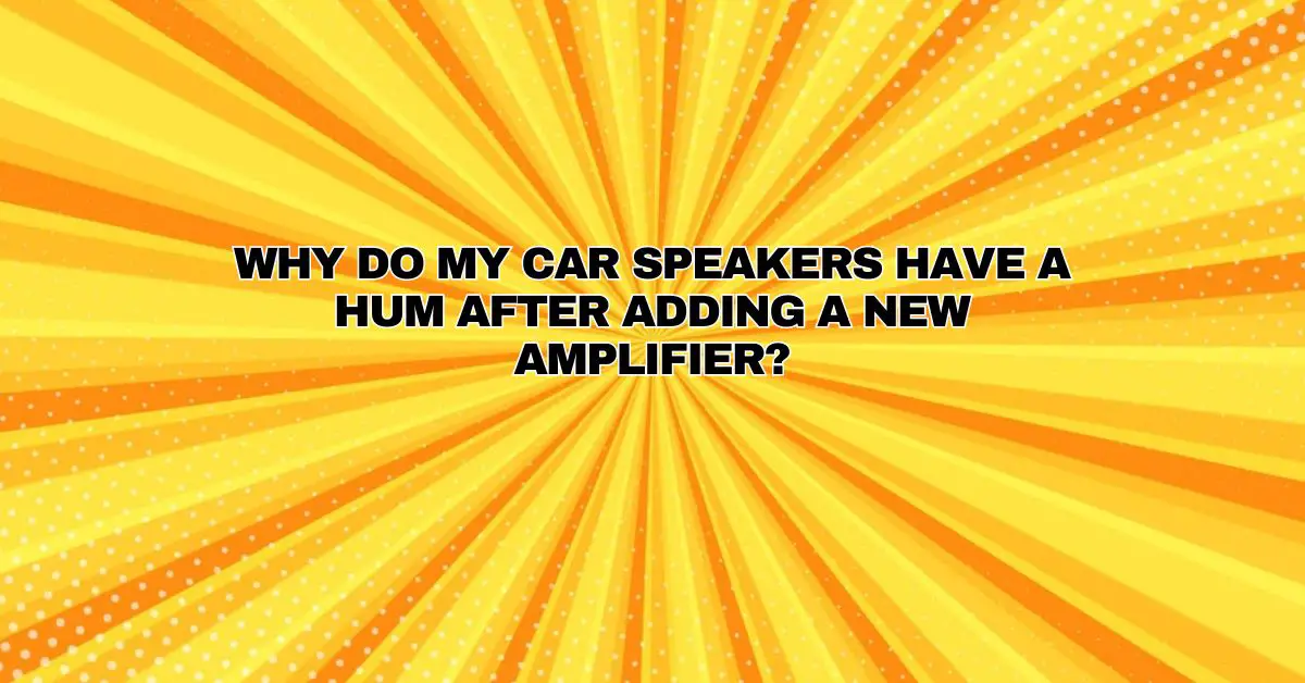 Why do my car speakers have a hum after adding a new amplifier? All