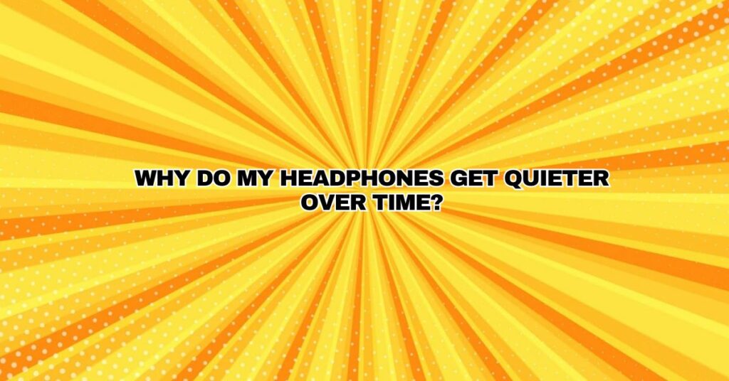 Why do my headphones get quieter over time?