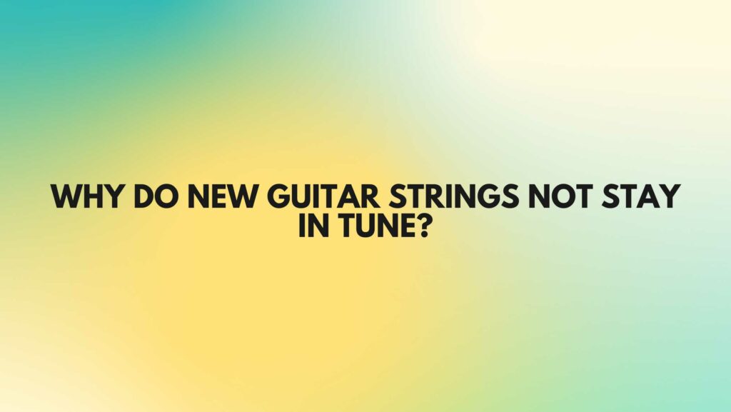 Why do new guitar strings not stay in tune?