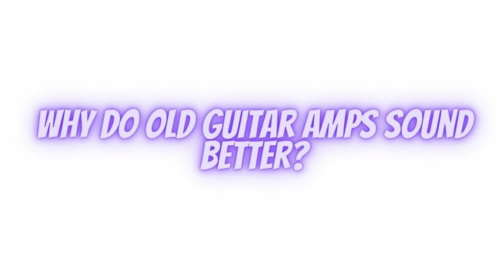 Why do old guitar amps sound better?
