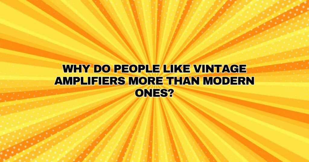 Why do people like vintage amplifiers more than modern ones?