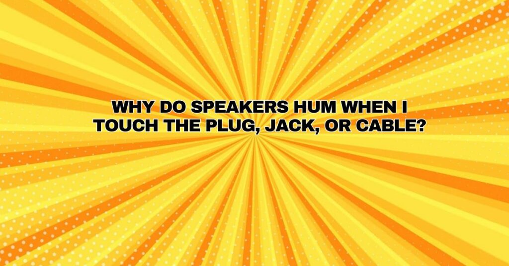Why do speakers hum when I touch the plug, jack, or cable?