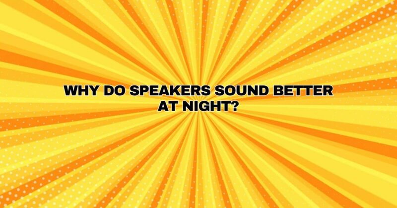 Why do speakers sound better at night?