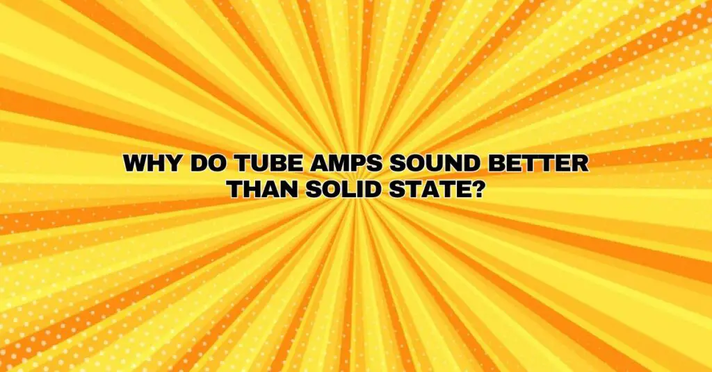 Why do tube amps sound better than solid state?