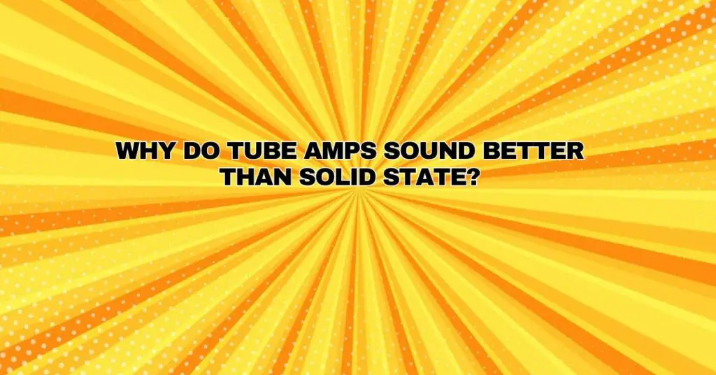 Why do tube amps sound better than solid state?