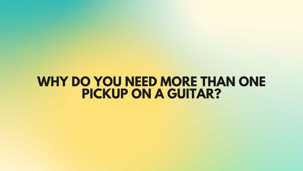 Why do you need more than one pickup on a guitar?