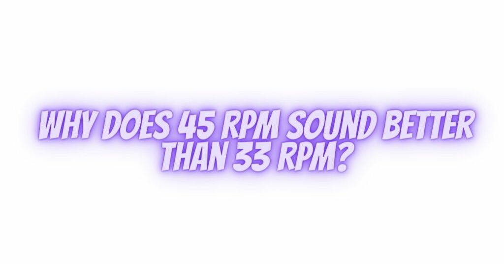 Why does 45 RPM sound better than 33 RPM?