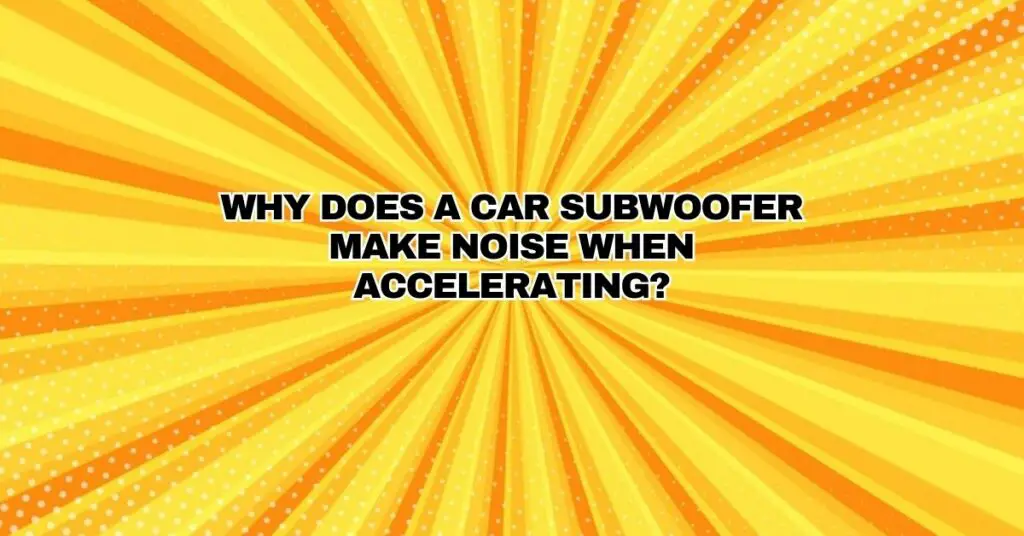 Why does a car subwoofer make noise when accelerating?