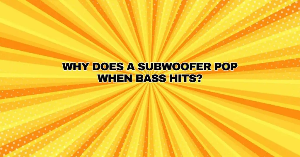 Why does a subwoofer pop when bass hits?