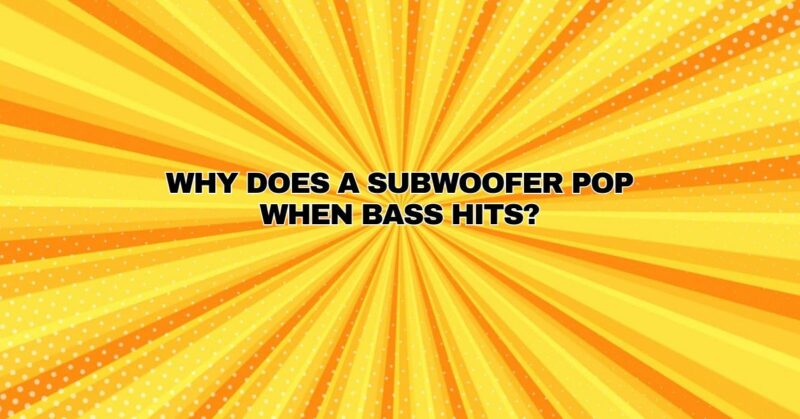Why does a subwoofer pop when bass hits?