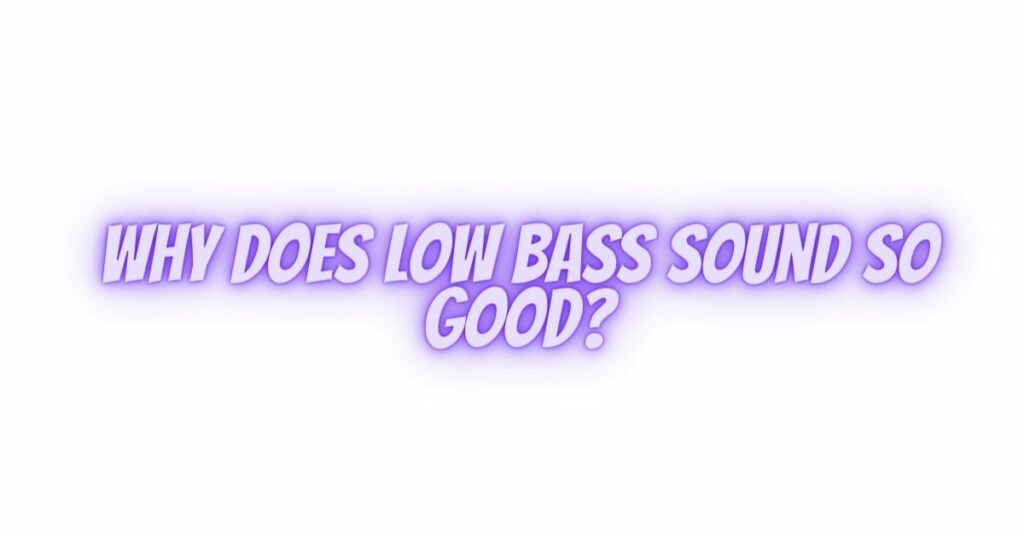 Why does low bass sound so good?