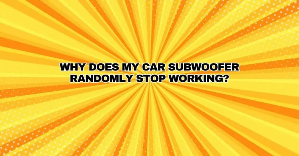 Why does my car subwoofer randomly stop working?