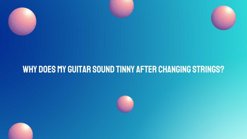 Why does my guitar sound tinny after changing strings?